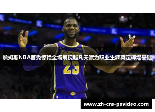 詹姆斯NBA首秀惊艳全场展现超凡天赋为职业生涯奠定辉煌基础