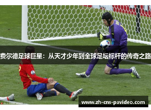 费尔德足球巨星：从天才少年到全球足坛标杆的传奇之路