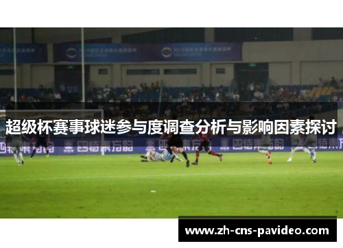 超级杯赛事球迷参与度调查分析与影响因素探讨 超级杯赛事球迷参与度调查分析与影响因素探讨