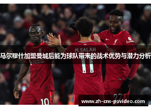马尔穆什加盟曼城后能为球队带来的战术优势与潜力分析