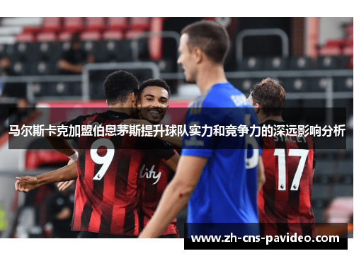 马尔斯卡克加盟伯恩茅斯提升球队实力和竞争力的深远影响分析