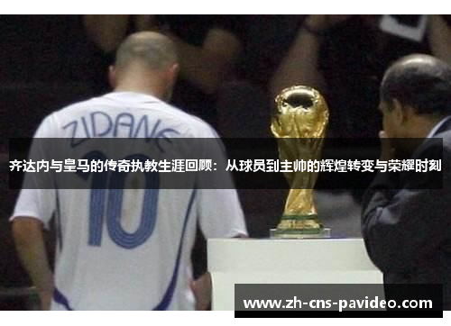 齐达内与皇马的传奇执教生涯回顾：从球员到主帅的辉煌转变与荣耀时刻