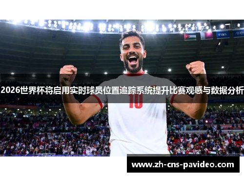 2026世界杯将启用实时球员位置追踪系统提升比赛观感与数据分析