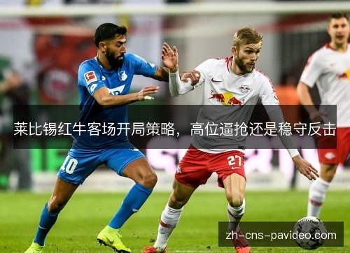 莱比锡红牛客场开局策略,高位逼抢还是稳守反击 莱比锡红牛客场开局策略,高位逼抢还是稳守反击