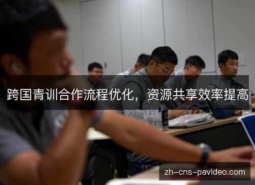 跨国青训合作流程优化，资源共享效率提高