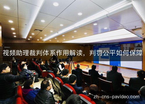 视频助理裁判体系作用解读,判罚公平如何保障 视频助理裁判体系作用解读,判罚公平如何保障