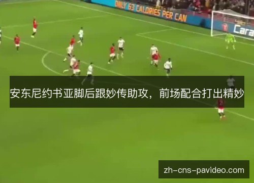 安东尼约书亚脚后跟妙传助攻,前场配合打出精妙 安东尼约书亚脚后跟妙传助攻,前场配合打出精妙